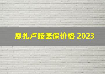 恩扎卢胺医保价格 2023